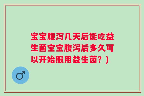 宝宝几天后能吃益生菌宝宝后多久可以开始服用益生菌?) 宝宝几天后能吃益生菌宝宝后多久可以开始服用益生菌?)