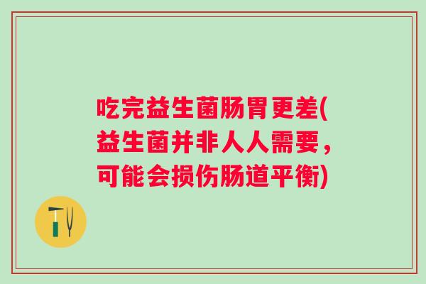 吃完益生菌肠胃更差(益生菌并非人人需要,可能会损伤肠道平衡) 吃完益生菌肠胃更差(益生菌并非人人需要,可能会损伤肠道平衡)