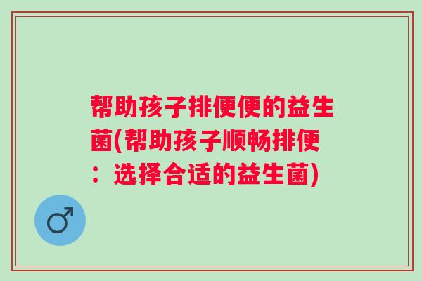 帮助孩子排便便的益生菌(帮助孩子顺畅排便：选择合适的益生菌)