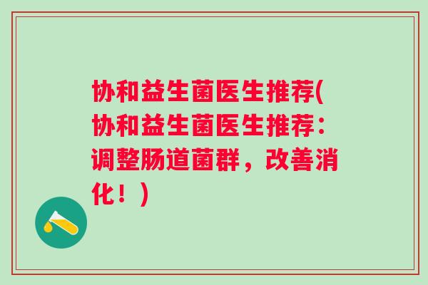 协和益生菌医生推荐(协和益生菌医生推荐:调整肠道菌群,改善消化!) 协和益生菌医生推荐(协和益生菌医生推荐:调整肠道菌群,改善消化!)