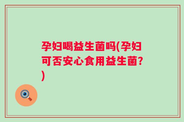 孕妇喝益生菌吗(孕妇可否安心食用益生菌?) 孕妇喝益生菌吗(孕妇可否安心食用益生菌?)