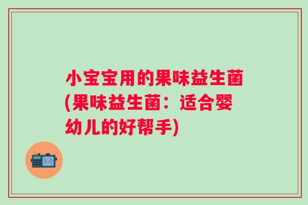 小宝宝用的果味益生菌(果味益生菌：适合婴幼儿的好帮手)