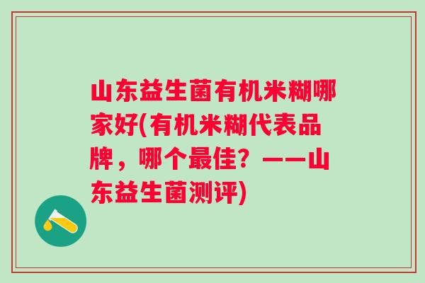 山东益生菌有机米糊哪家好(有机米糊代表品牌，哪个佳？——山东益生菌测评)