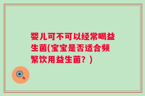 婴儿可不可以经常喝益生菌(宝宝是否适合频繁饮用益生菌？)