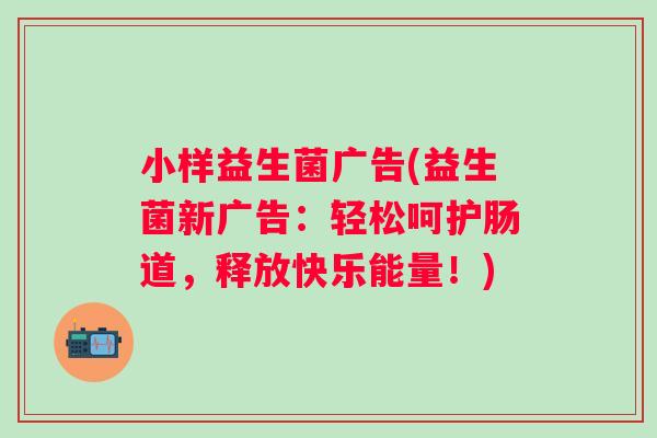 小样益生菌广告(益生菌新广告:轻松呵护肠道,释放快乐能量!) 小样益生菌广告(益生菌新广告:轻松呵护肠道,释放快乐能量!)