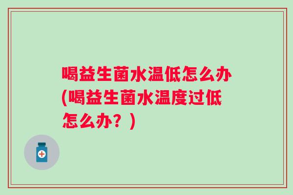 喝益生菌水温低怎么办(喝益生菌水温度过低怎么办？)