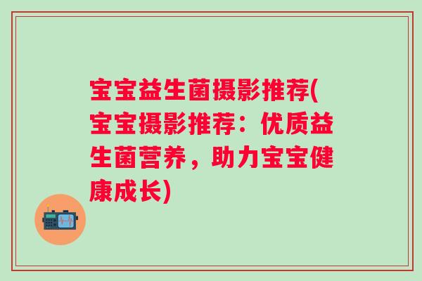 宝宝益生菌摄影推荐(宝宝摄影推荐：优质益生菌营养，助力宝宝健康成长)