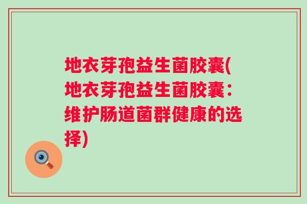 地衣芽孢益生菌胶囊(地衣芽孢益生菌胶囊:维护肠道菌群健康的选择) 地衣芽孢益生菌胶囊(地衣芽孢益生菌胶囊:维护肠道菌群健康的选择)