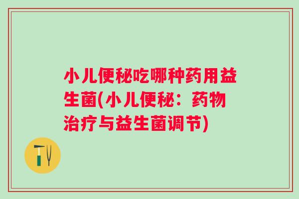 小儿吃哪种药用益生菌(小儿：与益生菌调节)