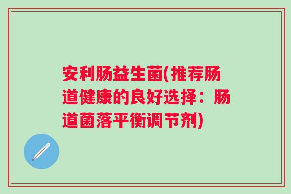 安利肠益生菌(推荐肠道健康的良好选择:肠道菌落平衡调节剂) 安利肠益生菌(推荐肠道健康的良好选择:肠道菌落平衡调节剂)
