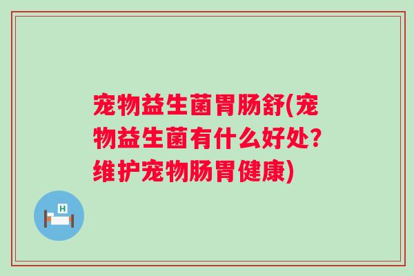 宠物益生菌舒(宠物益生菌有什么好处?维护宠物肠胃健康) 宠物益生菌舒(宠物益生菌有什么好处?维护宠物肠胃健康)