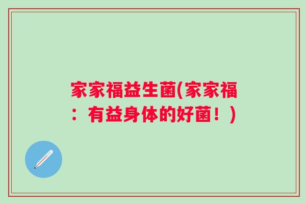家家福益生菌(家家福:有益身体的好菌!) 家家福益生菌(家家福:有益身体的好菌!)