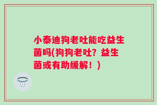 小泰迪狗老吐能吃益生菌吗(狗狗老吐?益生菌或有助缓解!) 小泰迪狗老吐能吃益生菌吗(狗狗老吐?益生菌或有助缓解!)