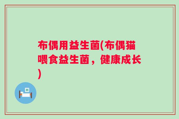 布偶用益生菌(布偶猫喂食益生菌,健康成长) 布偶用益生菌(布偶猫喂食益生菌,健康成长)