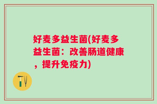 好麦多益生菌(好麦多益生菌:改善肠道健康,提升力) 好麦多益生菌(好麦多益生菌:改善肠道健康,提升力)