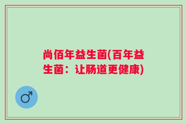 尚佰年益生菌(百年益生菌：让肠道更健康)