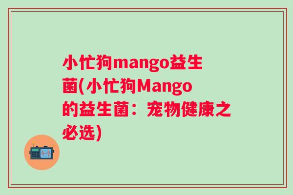 小忙狗mango益生菌(小忙狗Mango的益生菌:宠物健康之必选) 小忙狗mango益生菌(小忙狗Mango的益生菌:宠物健康之必选)