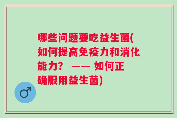 哪些问题要吃益生菌(如何提高力和消化能力？ —— 如何正确服用益生菌)