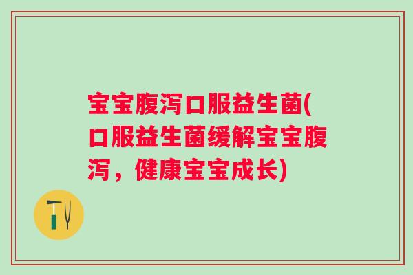 宝宝口服益生菌(口服益生菌缓解宝宝，健康宝宝成长)