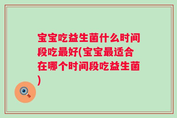 宝宝吃益生菌什么时间段吃好(宝宝适合在哪个时间段吃益生菌) 宝宝吃益生菌什么时间段吃好(宝宝适合在哪个时间段吃益生菌)