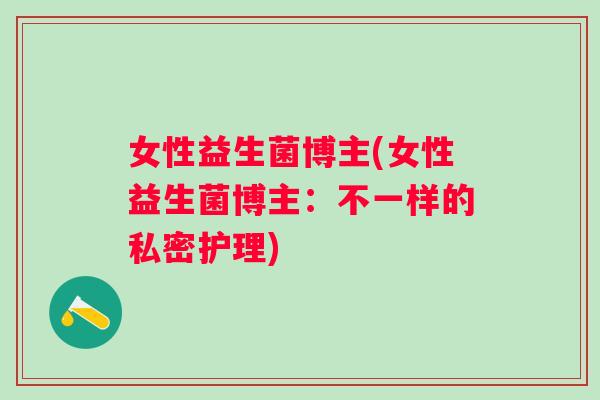 女性益生菌博主(女性益生菌博主：不一样的私密护理)