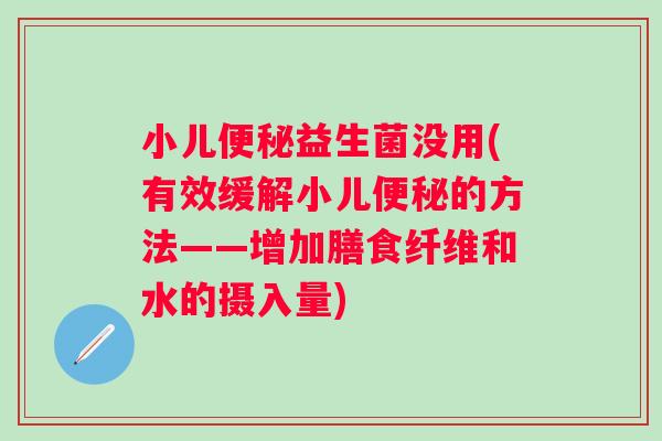 小儿益生菌没用(有效缓解小儿的方法——增加膳食纤维和水的摄入量) 小儿益生菌没用(有效缓解小儿的方法——增加膳食纤维和水的摄入量)