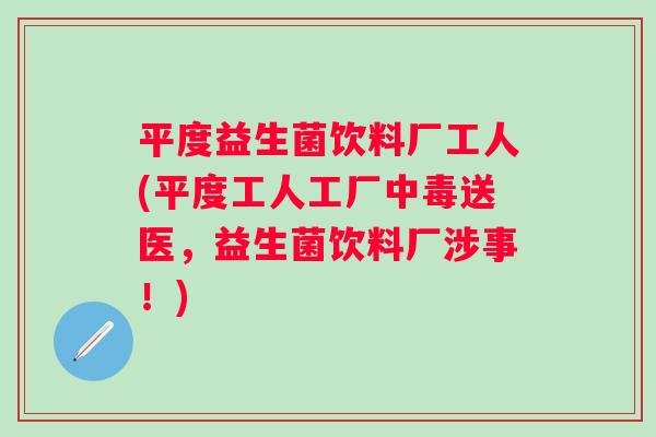 平度益生菌饮料厂工人(平度工人工厂中毒送医,益生菌饮料厂涉事!) 平度益生菌饮料厂工人(平度工人工厂中毒送医,益生菌饮料厂涉事!)