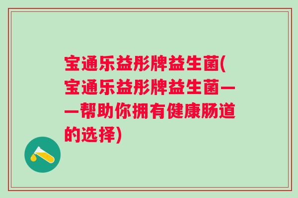 宝通乐益彤牌益生菌(宝通乐益彤牌益生菌——帮助你拥有健康肠道的选择) 宝通乐益彤牌益生菌(宝通乐益彤牌益生菌——帮助你拥有健康肠道的选择)