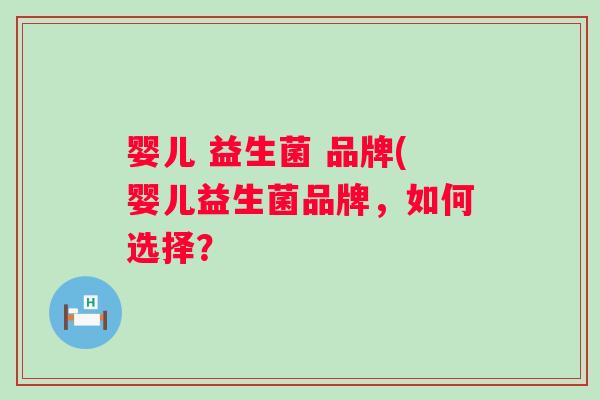 婴儿 益生菌 品牌(婴儿益生菌品牌,如何选择? 婴儿 益生菌 品牌(婴儿益生菌品牌,如何选择?