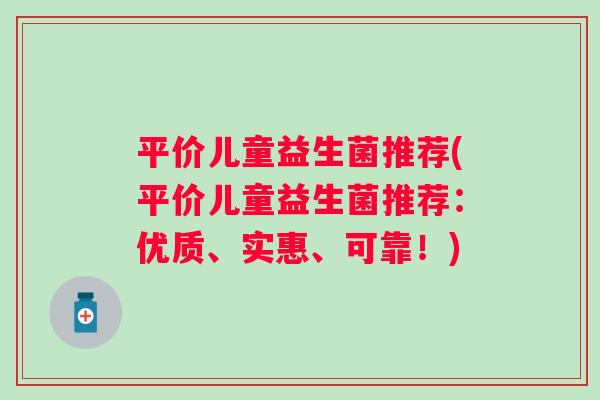 平价儿童益生菌推荐(平价儿童益生菌推荐:优质、实惠、可靠!) 平价儿童益生菌推荐(平价儿童益生菌推荐:优质、实惠、可靠!)