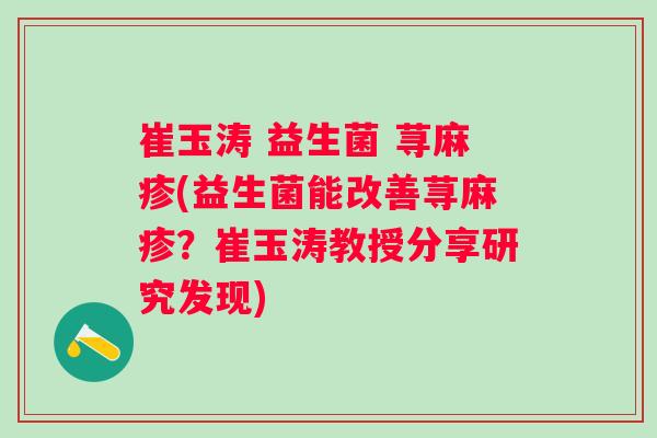崔玉涛 益生菌 荨麻疹(益生菌能改善荨麻疹？崔玉涛教授分享研究发现)