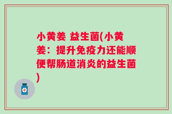 小黄姜 益生菌(小黄姜：提升力还能顺便帮肠道的益生菌)