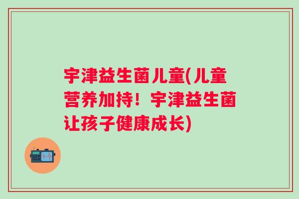 宇津益生菌儿童(儿童营养加持！宇津益生菌让孩子健康成长)