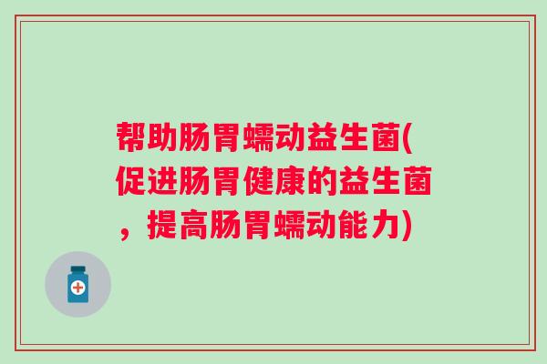 帮助肠胃蠕动益生菌(促进肠胃健康的益生菌,提高肠胃蠕动能力) 帮助肠胃蠕动益生菌(促进肠胃健康的益生菌,提高肠胃蠕动能力)