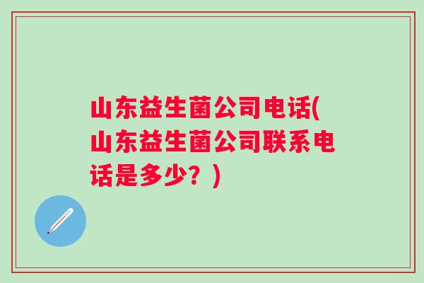 山东益生菌公司电话(山东益生菌公司联系电话是多少？)