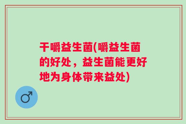 干嚼益生菌(嚼益生菌的好处,益生菌能更好地为身体带来益处) 干嚼益生菌(嚼益生菌的好处,益生菌能更好地为身体带来益处)