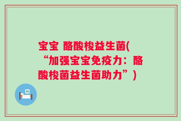 宝宝 酪酸梭益生菌(“加强宝宝力:酪酸梭菌益生菌助力”) 宝宝 酪酸梭益生菌(“加强宝宝力:酪酸梭菌益生菌助力”)