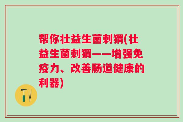 帮你壮益生菌刺猬(壮益生菌刺猬——增强力、改善肠道健康的利器)