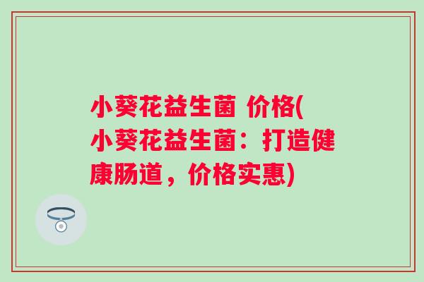小葵花益生菌 价格(小葵花益生菌：打造健康肠道，价格实惠)
