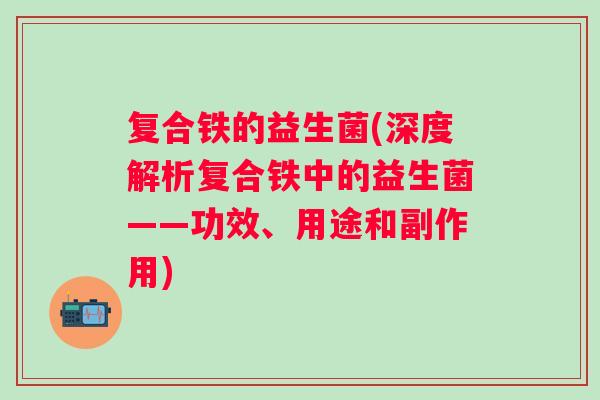 复合铁的益生菌(深度解析复合铁中的益生菌——功效、用途和副作用)