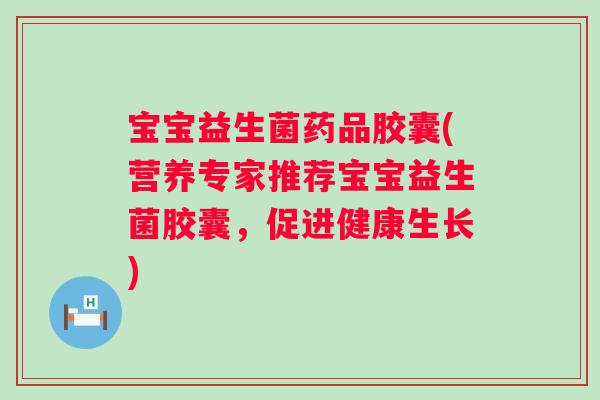 宝宝益生菌药品胶囊(营养专家推荐宝宝益生菌胶囊，促进健康生长)