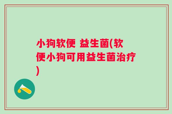 小狗软便 益生菌(软便小狗可用益生菌)
