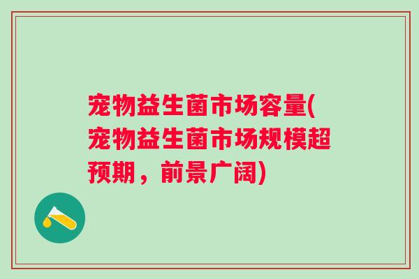 宠物益生菌市场容量(宠物益生菌市场规模超预期，前景广阔)