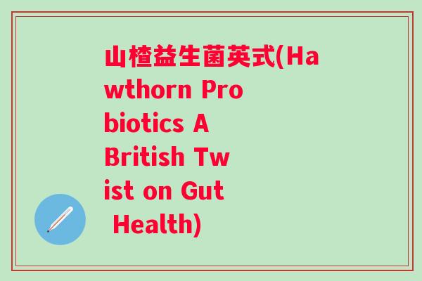 山楂益生菌英式(Hawthorn Probiotics A British Twist on Gut Health)