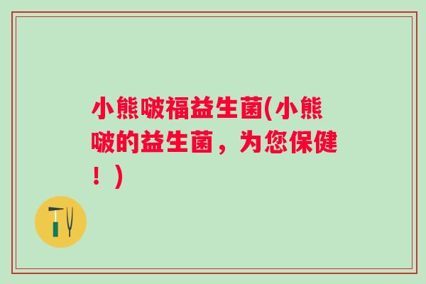 小熊啵福益生菌(小熊啵的益生菌，为您保健！)