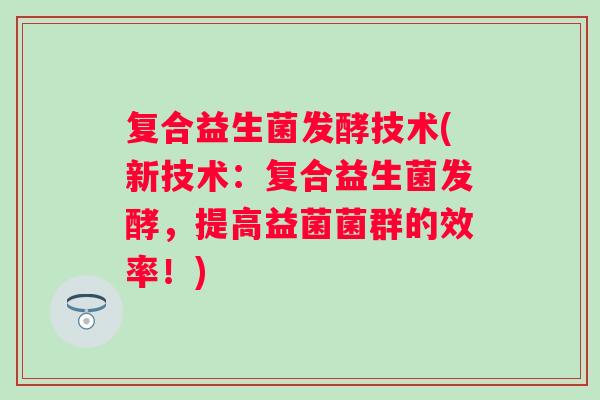 复合益生菌发酵技术(新技术：复合益生菌发酵，提高益菌菌群的效率！)