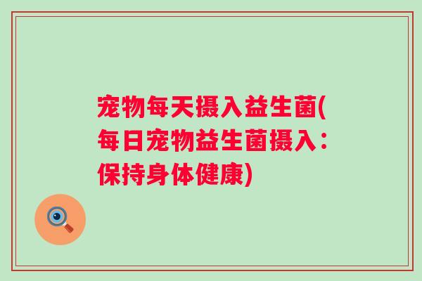 宠物每天摄入益生菌(每日宠物益生菌摄入：保持身体健康)