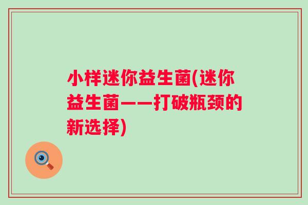 小样迷你益生菌(迷你益生菌——打破瓶颈的新选择)