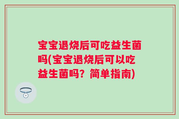 宝宝退烧后可吃益生菌吗(宝宝退烧后可以吃益生菌吗？简单指南)