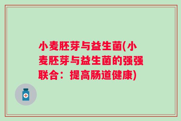 小麦胚芽与益生菌(小麦胚芽与益生菌的强强联合：提高肠道健康)